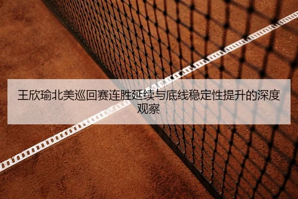王欣瑜北美巡回赛连胜延续与底线稳定性提升的深度观察